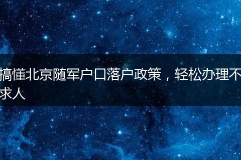 搞懂北京随军户口落户政策,轻松办理不求人