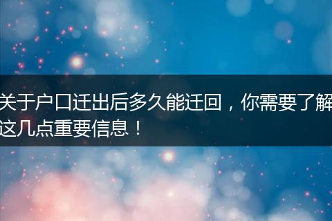 关于户口迁出后多久能迁回，你需要了解这几点重要信息！