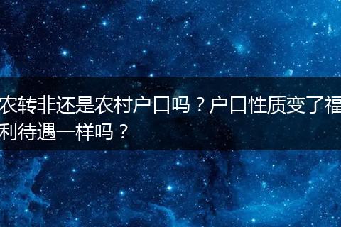 农转非还是农村户口吗?户口性质变了福利待遇一样吗?