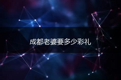 成都老婆要多少彩礼