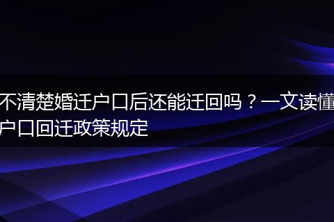 不清楚婚迁户口后还能迁回吗?一文读懂户口回迁政策规定
