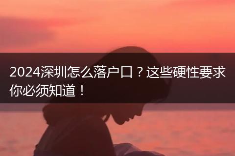 2024深圳怎么落户口？这些硬性要求你必须知道！