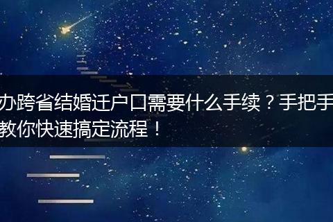 办跨省结婚迁户口需要什么手续？手把手教你快速搞定流程！