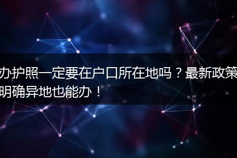 办护照一定要在户口所在地吗?最新政策明确异地也能办!