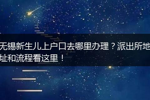 无锡新生儿上户口去哪里办理?派出所地址和流程看这里!