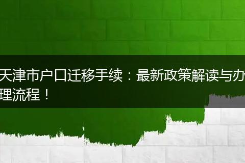 天津市户口迁移手续：最新政策解读与办理流程！