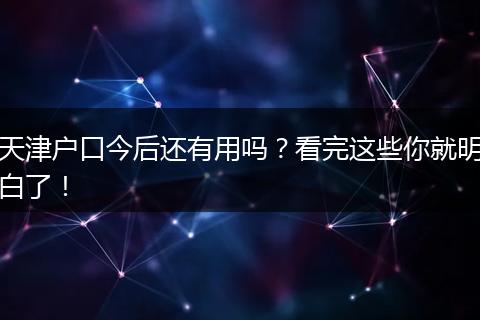 天津户口今后还有用吗？看完这些你就明白了！