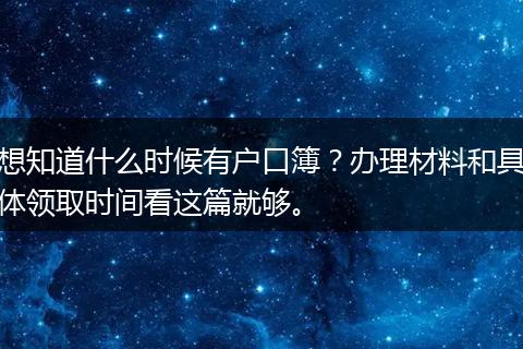 想知道什么时候有户口簿?办理材料和具体领取时间看这篇就够。