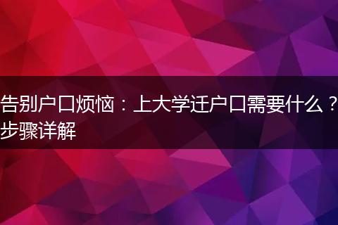 告别户口烦恼:上大学迁户口需要什么?步骤详解