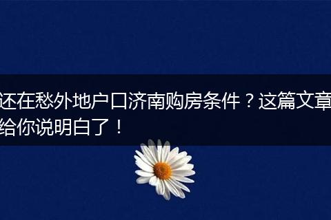 还在愁外地户口济南购房条件?这篇文章给你说明白了!