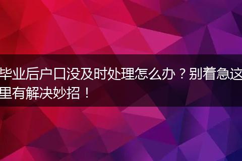 毕业后户口没及时处理怎么办？别着急这里有解决妙招！