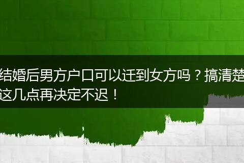 结婚后男方户口可以迁到女方吗？搞清楚这几点再决定不迟！