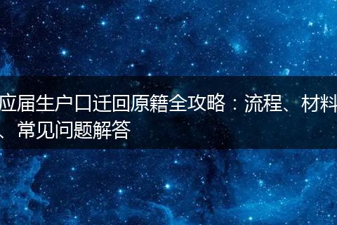 应届生户口迁回原籍全攻略：流程、材料、常见问题解答