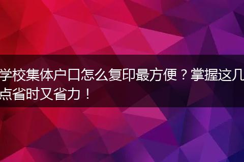 学校集体户口怎么复印最方便？掌握这几点省时又省力！