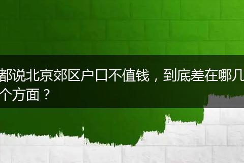 都说北京郊区户口不值钱，到底差在哪几个方面？