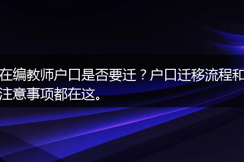 在编教师户口是否要迁？户口迁移流程和注意事项都在这。