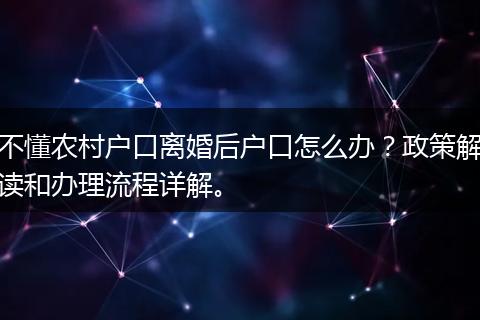 不懂农村户口离婚后户口怎么办?政策解读和办理流程详解。