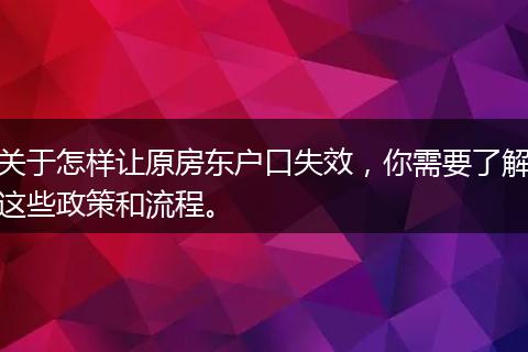 关于怎样让原房东户口失效，你需要了解这些政策和流程。