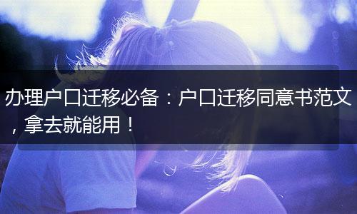 办理户口迁移必备：户口迁移同意书范文，拿去就能用！