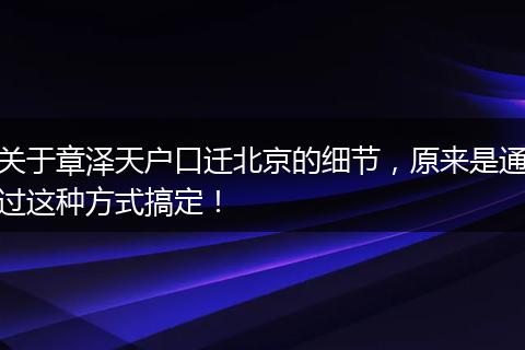 关于章泽天户口迁北京的细节，原来是通过这种方式搞定！