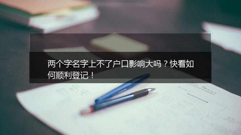 两个字名字上不了户口影响大吗？快看如何顺利登记！
