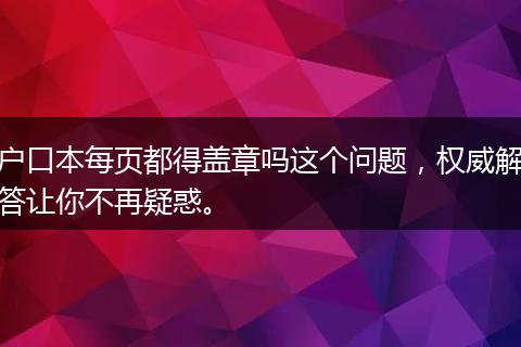 户口本每页都得盖章吗这个问题,权威解答让你不再疑惑。