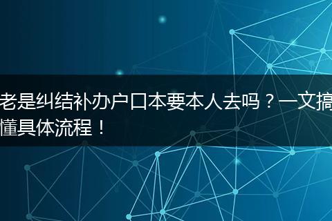 老是纠结补办户口本要本人去吗？一文搞懂具体流程！