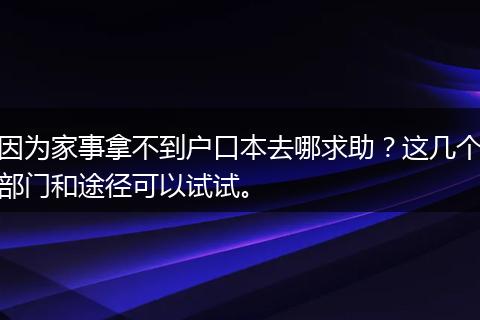 因为家事拿不到户口本去哪求助？这几个部门和途径可以试试。