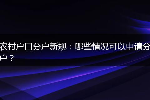 农村户口分户新规：哪些情况可以申请分户？