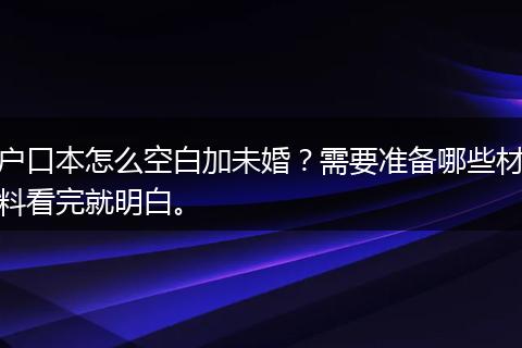 户口本怎么空白加未婚？需要准备哪些材料看完就明白。