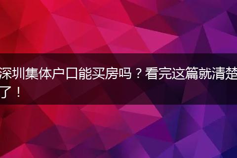 深圳集体户口能买房吗？看完这篇就清楚了！