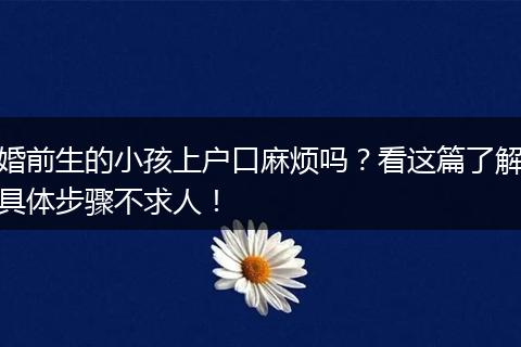婚前生的小孩上户口麻烦吗？看这篇了解具体步骤不求人！