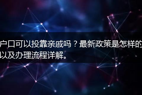 户口可以投靠亲戚吗？最新政策是怎样的以及办理流程详解。