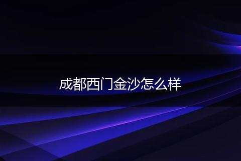 成都西门金沙怎么样