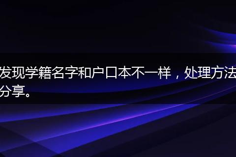 发现学籍名字和户口本不一样，处理方法分享。