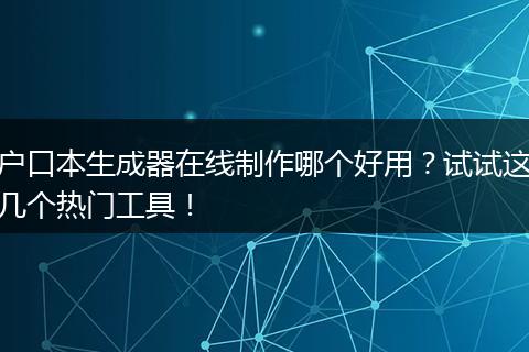 户口本生成器在线制作哪个好用？试试这几个热门工具！