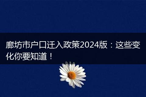 廊坊市户口迁入政策2024版：这些变化你要知道！
