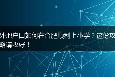 外地户口如何在合肥顺利上小学？这份攻略请收好！