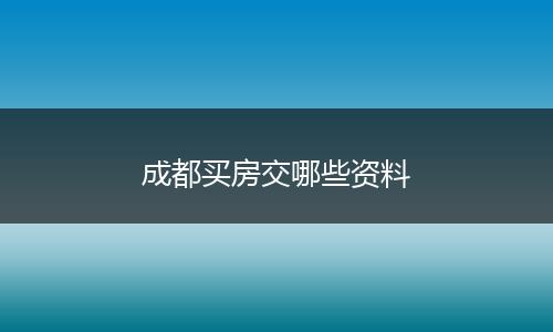 成都买房交哪些资料