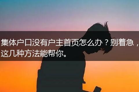 集体户口没有户主首页怎么办？别着急，这几种方法能帮你。