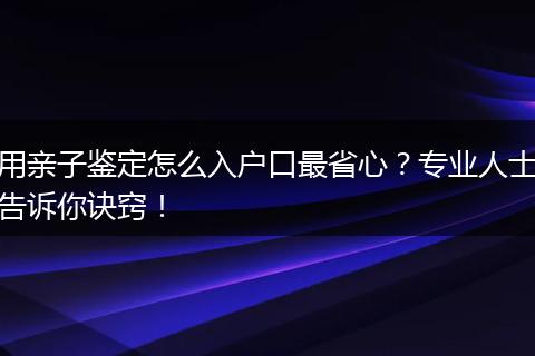 用亲子鉴定怎么入户口最省心？专业人士告诉你诀窍！