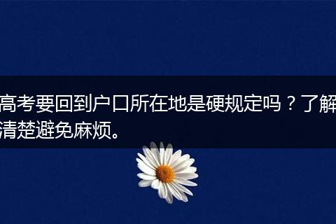 高考要回到户口所在地是硬规定吗？了解清楚避免麻烦。