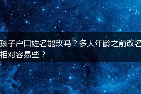 孩子户口姓名能改吗？多大年龄之前改名相对容易些？