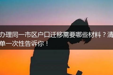 办理同一市区户口迁移需要哪些材料？清单一次性告诉你！