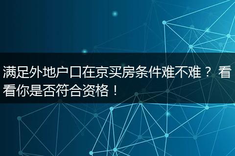 满足外地户口在京买房条件难不难？ 看看你是否符合资格！