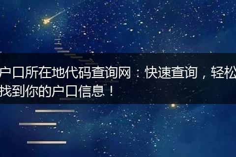 户口所在地代码查询网：快速查询，轻松找到你的户口信息！