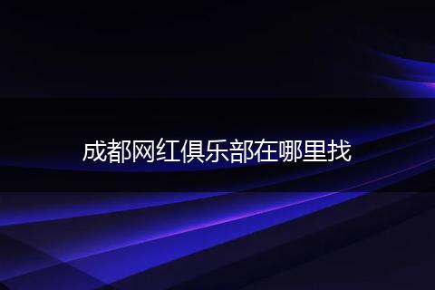 成都网红俱乐部在哪里找