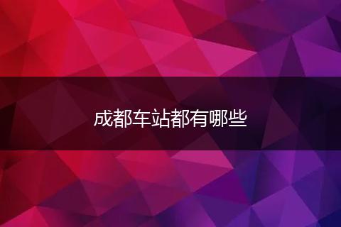 成都车站都有哪些