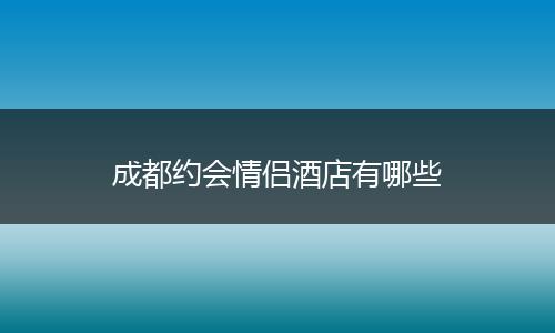 成都约会情侣酒店有哪些