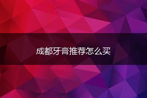 成都牙膏推荐怎么买